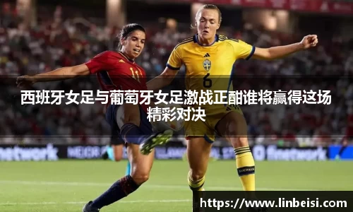 西班牙女足与葡萄牙女足激战正酣谁将赢得这场精彩对决