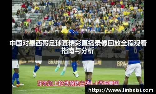 中国对墨西哥足球赛精彩直播录像回放全程观看指南与分析